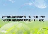 为什么电脑看视频声音一卡一卡的（为什么我的电脑看视频画面总是一卡一卡的）