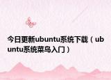 今日更新ubuntu系统下载（ubuntu系统菜鸟入门）