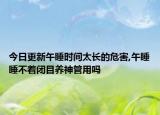 今日更新午睡时间太长的危害,午睡睡不着闭目养神管用吗