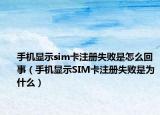 手机显示sim卡注册失败是怎么回事（手机显示SIM卡注册失败是为什么）