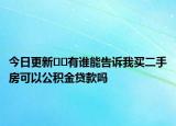 今日更新﻿﻿有谁能告诉我买二手房可以公积金贷款吗