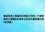 慈溪有到上海浦东机场的大巴吗（宁波慈溪到上海浦东机场怎么样坐车最快捷方便?求详细）