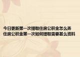 今日更新第一次提取住房公积金怎么弄 住房公积金第一次如何提取需要甚么资料