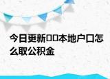 今日更新﻿﻿本地户口怎么取公积金