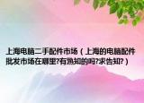 上海电脑二手配件市场（上海的电脑配件批发市场在哪里?有熟知的吗?求告知?）
