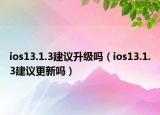 ios13.1.3建议升级吗（ios13.1.3建议更新吗）