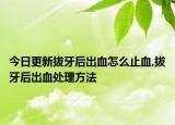 今日更新拔牙后出血怎么止血,拔牙后出血处理方法