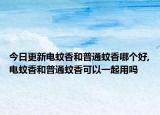 今日更新电蚊香和普通蚊香哪个好,电蚊香和普通蚊香可以一起用吗