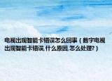 电视出现智能卡错误怎么回事（数字电视出现智能卡错误,什么原因,怎么处理?）