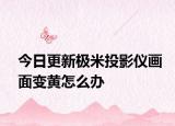 今日更新极米投影仪画面变黄怎么办