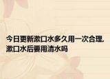 今日更新漱口水多久用一次合理,漱口水后要用清水吗