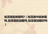 加湿器能放醋吗?（加湿器中能放醋吗,加湿器能加醋吗,加湿器加醋好吗）