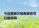 今日更新欠钱有录音可以起诉吗