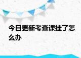 今日更新考查课挂了怎么办
