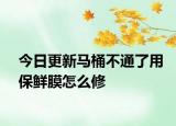 今日更新马桶不通了用保鲜膜怎么修