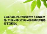 pci串行端口找不到驱动程序（求救IBM的x61的pci串行口和pci简易通讯控制器找不到驱动）