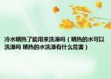 冷水晒热了能用来洗澡吗（晒热的水可以洗澡吗 晒热的水洗澡有什么危害）