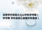 北京阜外医院小儿心外科李守军（李守军 阜外医院心血管外科专家）