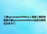 三星syncmaster940nw（我家三星的电脑显示器syncmaster943nw应该分辨率设为多少?）