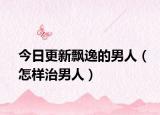 今日更新飘逸的男人（怎样治男人）