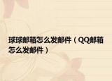 球球邮箱怎么发邮件（QQ邮箱怎么发邮件）
