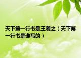 天下第一行书是王羲之（天下第一行书是谁写的）