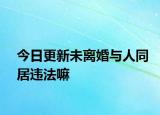 今日更新未离婚与人同居违法嘛