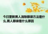今日更新男人消除眼袋方法是什么,男人眼袋是什么原因