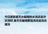今日更新夏天衣服用热水洗还是冷水洗好,夏天衣服用肥皂洗还是洗衣液洗