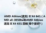 AMD Athlon(速龙) II X4 641（AMD a8-3850he和AMD Athlon速龙 II X4 631 四核 哪个更好?）