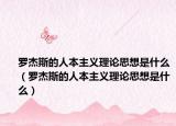 罗杰斯的人本主义理论思想是什么（罗杰斯的人本主义理论思想是什么）
