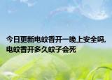 今日更新电蚊香开一晚上安全吗,电蚊香开多久蚊子会死