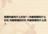 眼睛热敷有什么好处?（热敷眼睛有什么好处,热敷眼睛的好处.热敷眼睛有什么用）