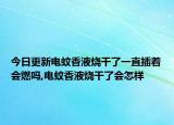 今日更新电蚊香液烧干了一直插着会燃吗,电蚊香液烧干了会怎样