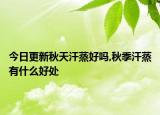 今日更新秋天汗蒸好吗,秋季汗蒸有什么好处