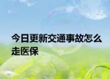 今日更新交通事故怎么走医保