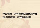 今日更新一次性医用口罩有几种颜色,怎么辨别一次性医用口罩