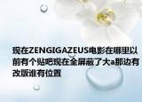 现在ZENGIGAZEUS电影在哪里以前有个贴吧现在全屏蔽了大a那边有改版谁有位置