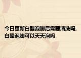 今日更新白醋泡脚后需要清洗吗,白醋泡脚可以天天泡吗