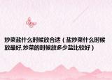 炒菜盐什么时候放合适（盐炒菜什么时候放最好,炒菜的时候放多少盐比较好）