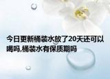 今日更新桶装水放了20天还可以喝吗,桶装水有保质期吗