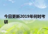 今日更新2019年何时考研
