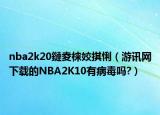 nba2k20鏈夌梾姣掑悧（游讯网下载的NBA2K10有病毒吗?）