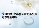 今日更新生蚝怎么洗最干净,小孩可以吃生蚝吗