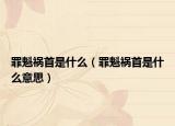 罪魁祸首是什么（罪魁祸首是什么意思）