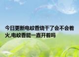 今日更新电蚊香烧干了会不会着火,电蚊香能一直开着吗