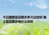 今日更新饭后散步多久比较好,晚上饭后散步有什么好处