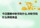 今日更新中秋节吃什么,中秋节吃什么传统食品