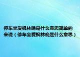 停车坐爱枫林晚是什么意思简单的来说（停车坐爱枫林晚是什么意思）