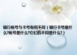 银行帐号与卡号有何不同（银行卡号是什么?帐号是什么?它们的不同是什么?）